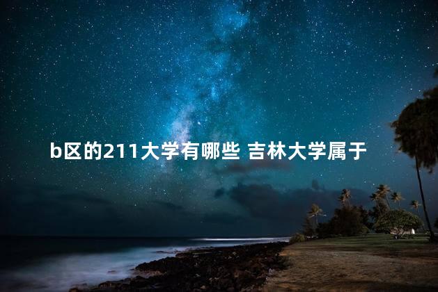 b区的211大学有哪些 吉林大学属于b区吗